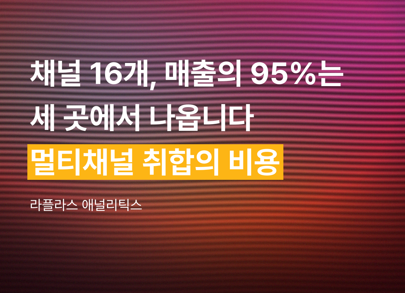 채널 16개를 운영하는데 매출의 95%는 세 곳에서 나옵니다 — 멀티채널 취합의 비용